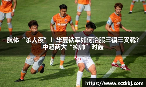 航体“杀人夜”！华夏铁军如何治服三镇三叉戟？中超两大“疯帅”对轰