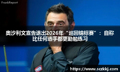 奥沙利文宣告退出2026年“巡回锦标赛”：自称比任何选手都更勤勉练习